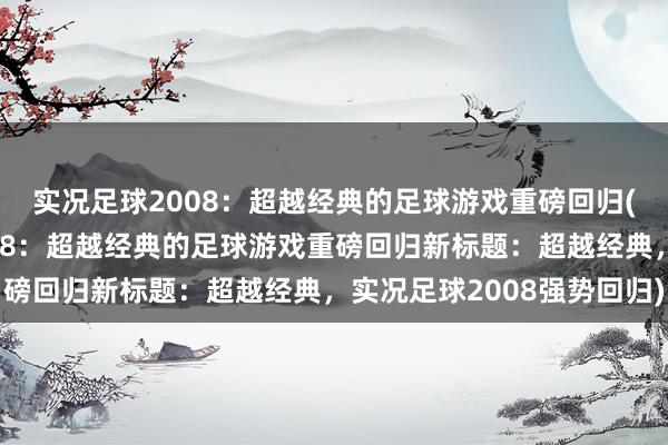 实况足球2008：超越经典的足球游戏重磅回归(原标题：实况足球2008：超越经典的足球游戏重磅回归新标题：超越经典，实况足球2008强势回归)