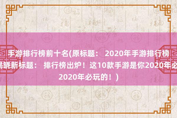 手游排行榜前十名(原标题： 2020年手游排行榜前十名揭晓新标题： 排行榜出炉！这10款手游是你2020年必玩的！)